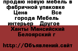 продаю новую мебель в фабричной упаковке › Цена ­ 12 750 - Все города Мебель, интерьер » Другое   . Ханты-Мансийский,Белоярский г.